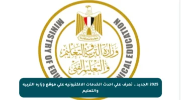 2025 الجديد.. تعرف على أحدث الخدمات الإلكترونية على موقع وزارة التربية والتعليم